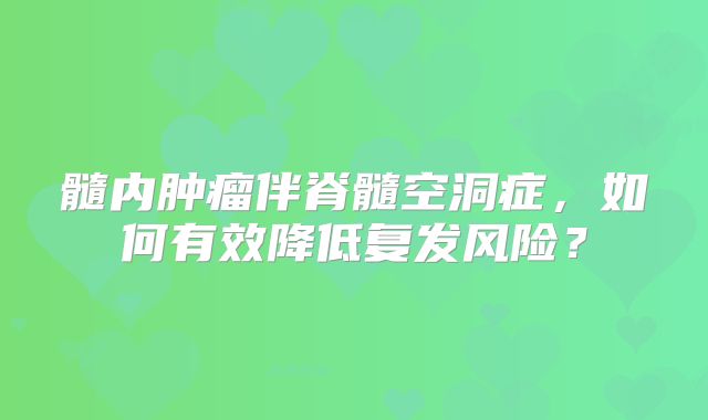 髓内肿瘤伴脊髓空洞症，如何有效降低复发风险？