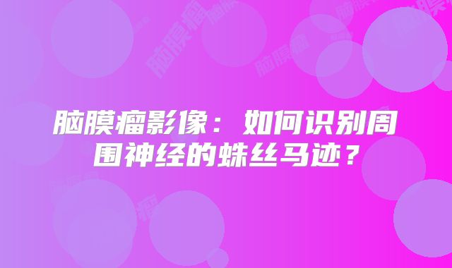 脑膜瘤影像：如何识别周围神经的蛛丝马迹？