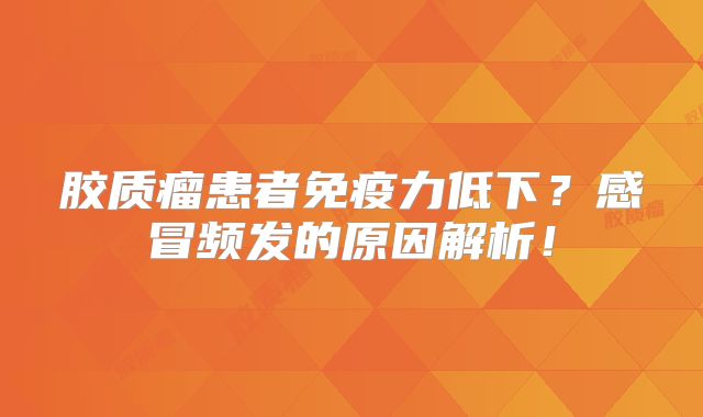 胶质瘤患者免疫力低下？感冒频发的原因解析！