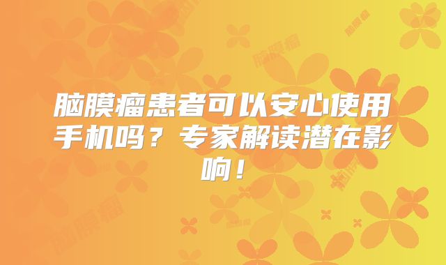 脑膜瘤患者可以安心使用手机吗？专家解读潜在影响！