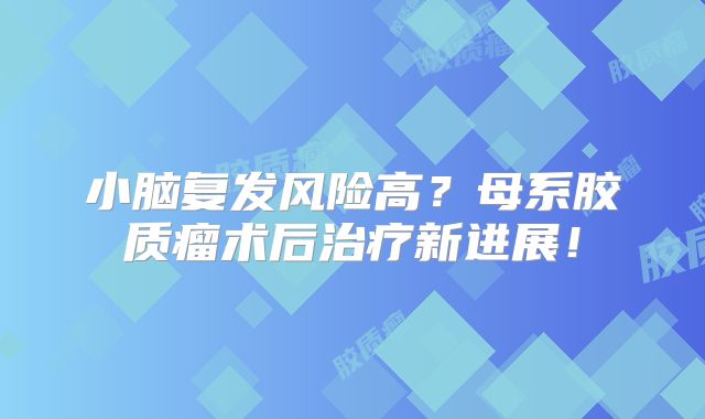 小脑复发风险高？母系胶质瘤术后治疗新进展！