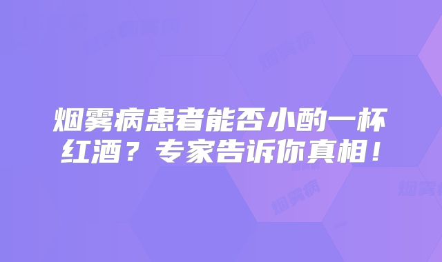 烟雾病患者能否小酌一杯红酒？专家告诉你真相！