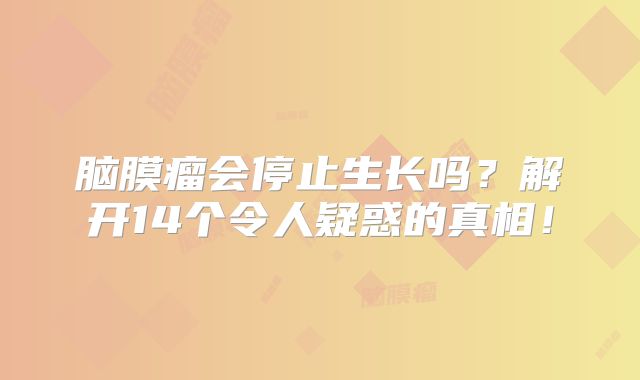 脑膜瘤会停止生长吗？解开14个令人疑惑的真相！
