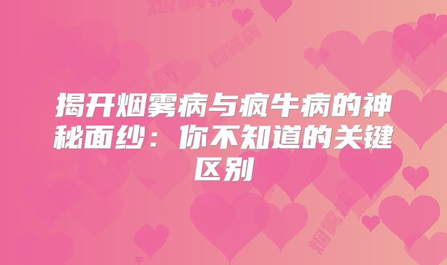 揭开烟雾病与疯牛病的神秘面纱：你不知道的关键区别
