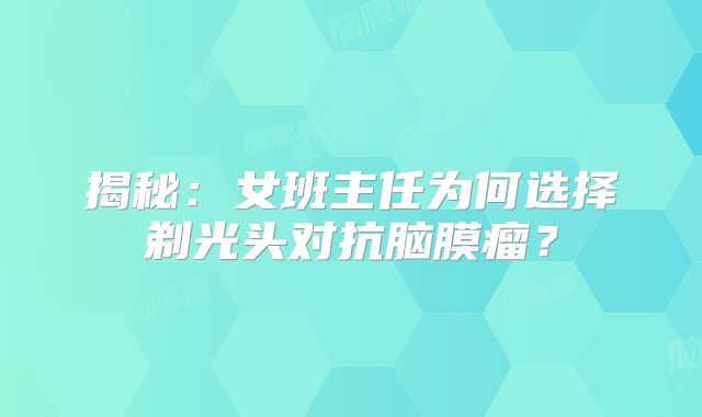 揭秘：女班主任为何选择剃光头对抗脑膜瘤？