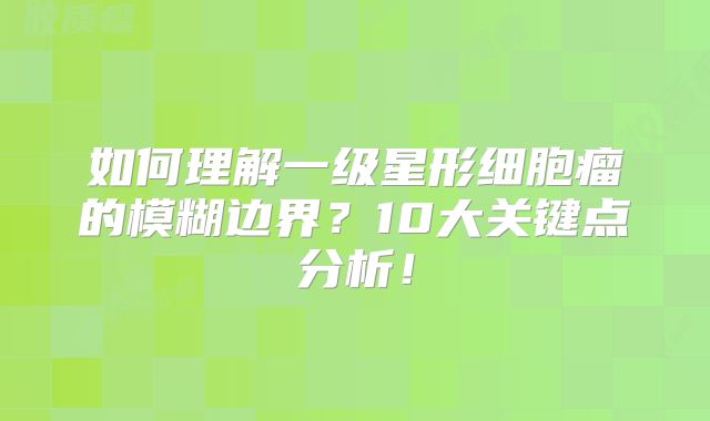 如何理解一级星形细胞瘤的模糊边界？10大关键点分析！