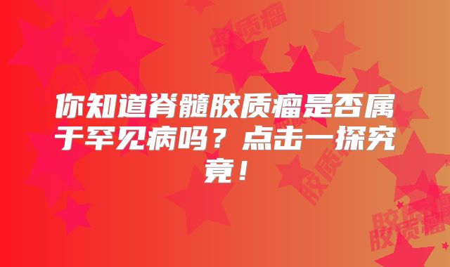 你知道脊髓胶质瘤是否属于罕见病吗？点击一探究竟！