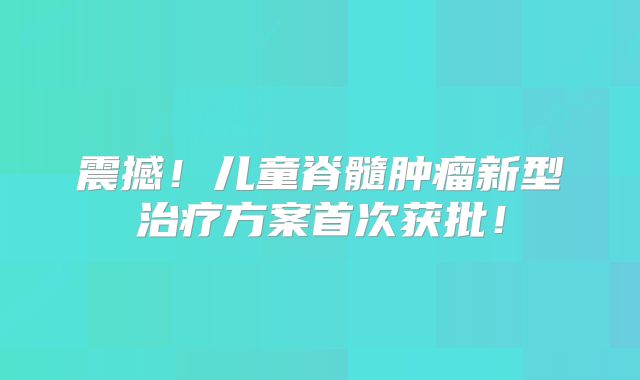 震撼！儿童脊髓肿瘤新型治疗方案首次获批！