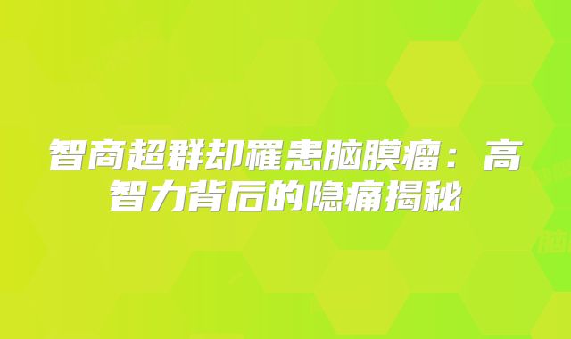 智商超群却罹患脑膜瘤：高智力背后的隐痛揭秘