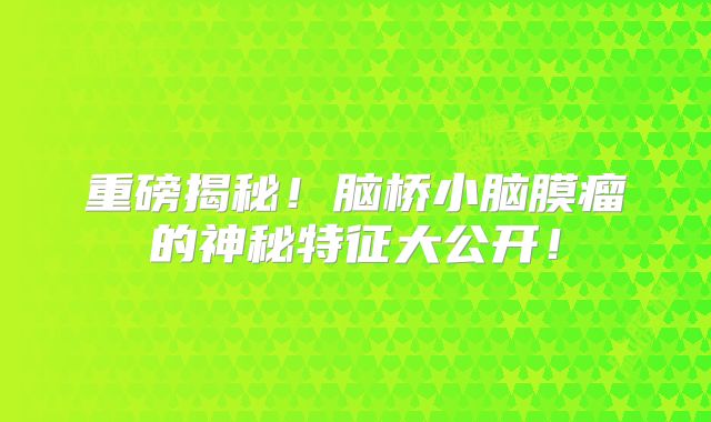 重磅揭秘！脑桥小脑膜瘤的神秘特征大公开！