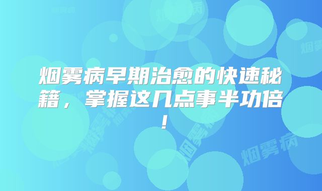 烟雾病早期治愈的快速秘籍，掌握这几点事半功倍！
