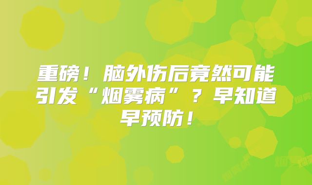 重磅！脑外伤后竟然可能引发“烟雾病”？早知道早预防！