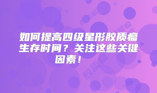 如何提高四级星形胶质瘤生存时间？关注这些关键因素！  