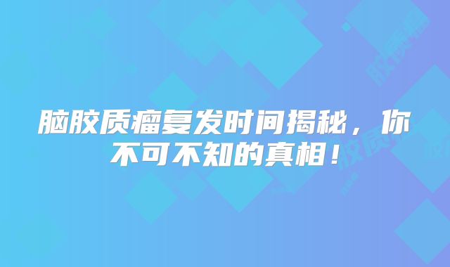 脑胶质瘤复发时间揭秘，你不可不知的真相！