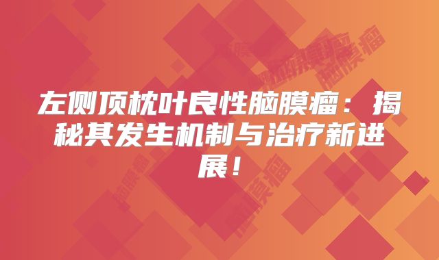 左侧顶枕叶良性脑膜瘤：揭秘其发生机制与治疗新进展！