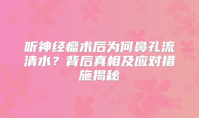 听神经瘤术后为何鼻孔流清水？背后真相及应对措施揭秘