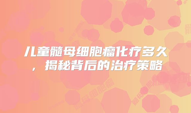 儿童髓母细胞瘤化疗多久，揭秘背后的治疗策略