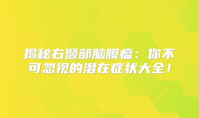 揭秘右颞部脑膜瘤：你不可忽视的潜在症状大全！