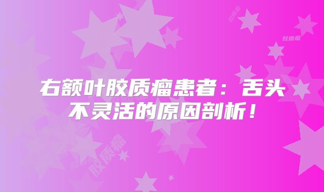 右额叶胶质瘤患者：舌头不灵活的原因剖析！
