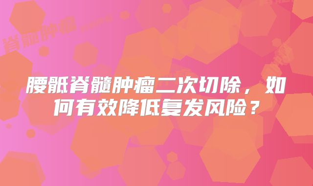 腰骶脊髓肿瘤二次切除，如何有效降低复发风险？
