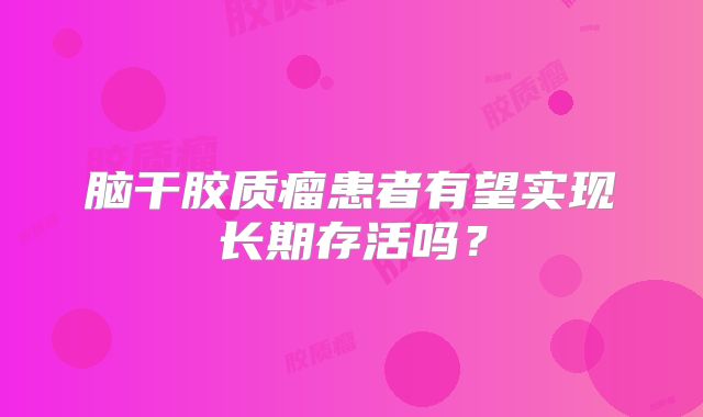 脑干胶质瘤患者有望实现长期存活吗？