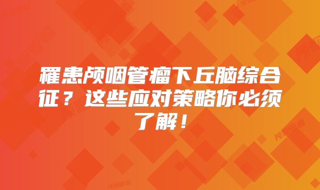罹患颅咽管瘤下丘脑综合征？这些应对策略你必须了解！
