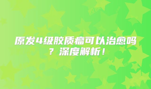原发4级胶质瘤可以治愈吗？深度解析！