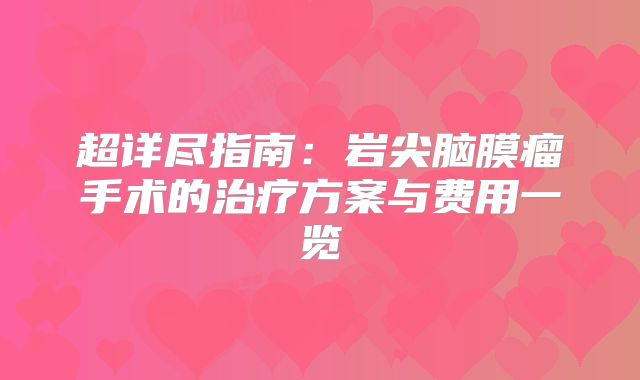 超详尽指南：岩尖脑膜瘤手术的治疗方案与费用一览