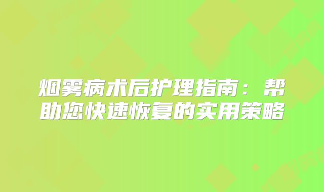 烟雾病术后护理指南：帮助您快速恢复的实用策略