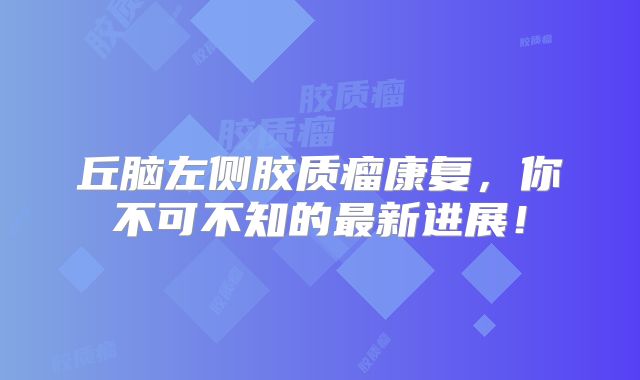 丘脑左侧胶质瘤康复，你不可不知的最新进展！