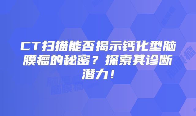 CT扫描能否揭示钙化型脑膜瘤的秘密？探索其诊断潜力！