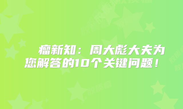腦膠質瘤新知：周大彪大夫为您解答的10个关键问题！