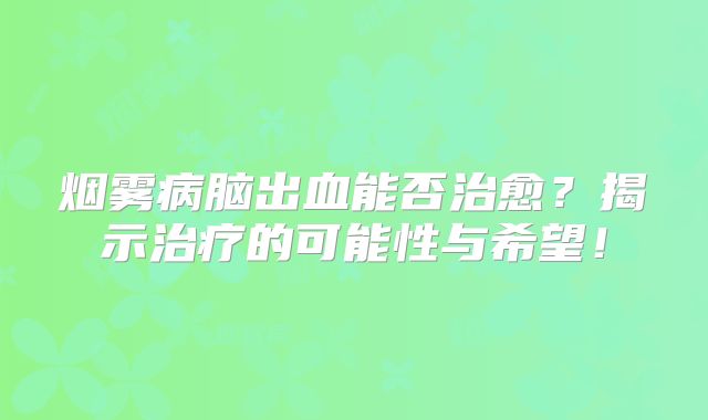 烟雾病脑出血能否治愈？揭示治疗的可能性与希望！