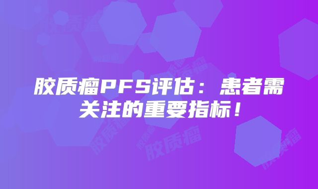 胶质瘤PFS评估：患者需关注的重要指标！