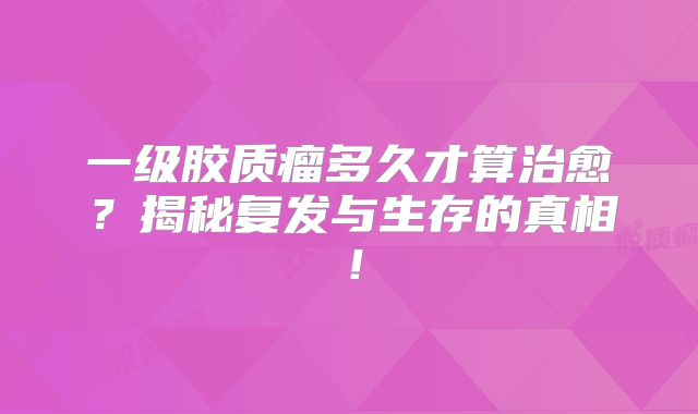 一级胶质瘤多久才算治愈？揭秘复发与生存的真相！