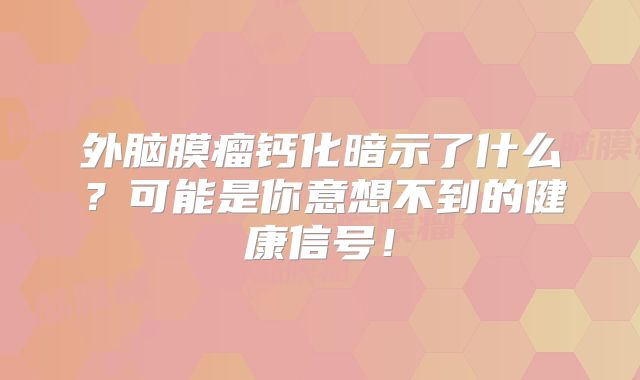 外脑膜瘤钙化暗示了什么？可能是你意想不到的健康信号！