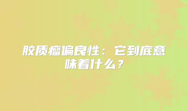 胶质瘤偏良性：它到底意味着什么？