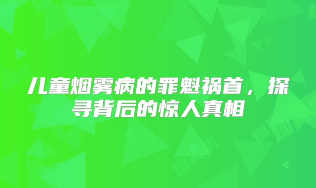 儿童烟雾病的罪魁祸首，探寻背后的惊人真相