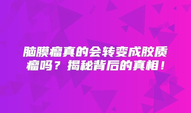 脑膜瘤真的会转变成胶质瘤吗？揭秘背后的真相！