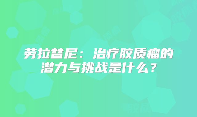 劳拉替尼：治疗胶质瘤的潜力与挑战是什么？