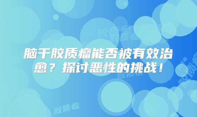 脑干胶质瘤能否被有效治愈？探讨恶性的挑战！