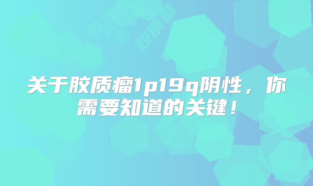关于胶质瘤1p19q阴性，你需要知道的关键！