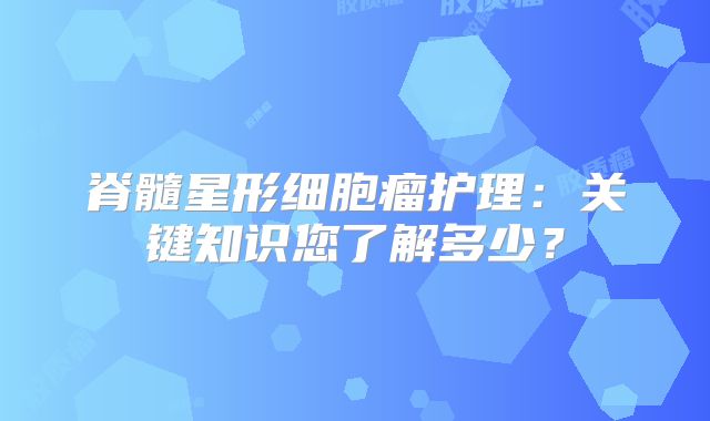 脊髓星形细胞瘤护理：关键知识您了解多少？