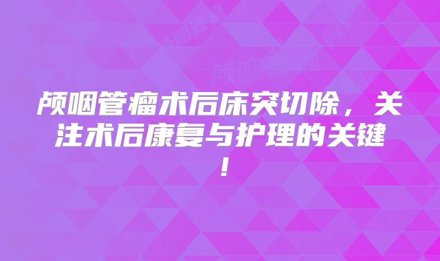 颅咽管瘤术后床突切除，关注术后康复与护理的关键！