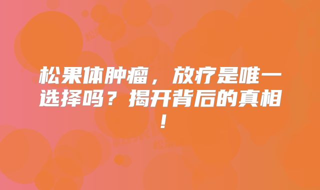 松果体肿瘤，放疗是唯一选择吗？揭开背后的真相！