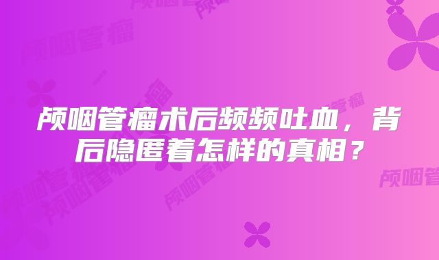颅咽管瘤术后频频吐血，背后隐匿着怎样的真相？
