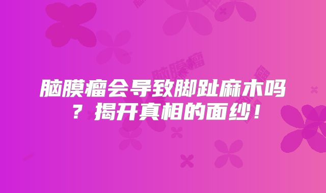 脑膜瘤会导致脚趾麻木吗？揭开真相的面纱！