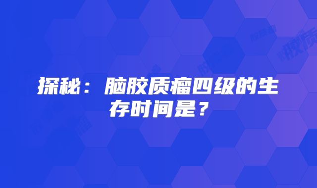 探秘：脑胶质瘤四级的生存时间是？