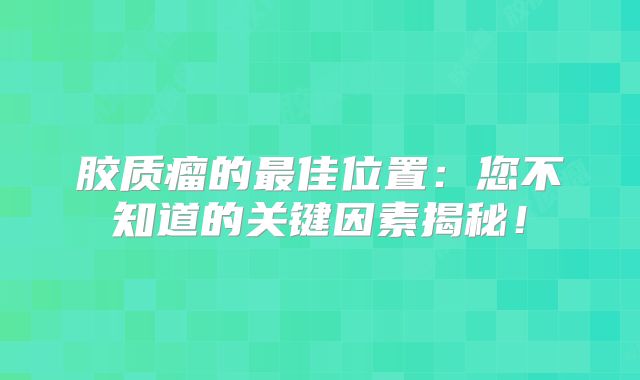 胶质瘤的最佳位置：您不知道的关键因素揭秘！