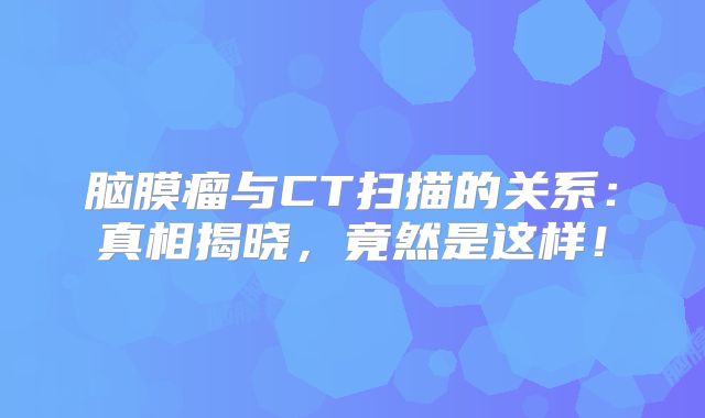 脑膜瘤与CT扫描的关系：真相揭晓，竟然是这样！